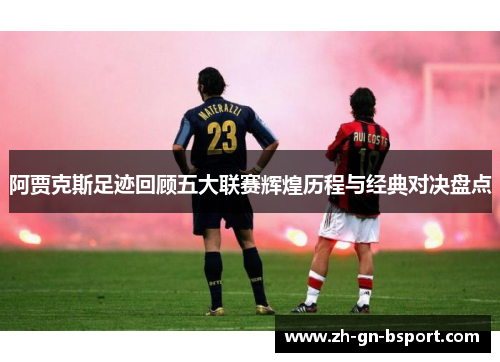 阿贾克斯足迹回顾五大联赛辉煌历程与经典对决盘点