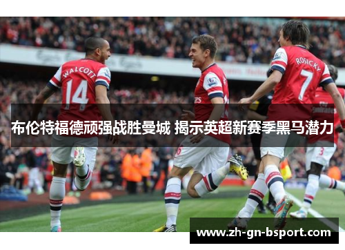 布伦特福德顽强战胜曼城 揭示英超新赛季黑马潜力 布伦特福德顽强战胜曼城 揭示英超新赛季黑马潜力