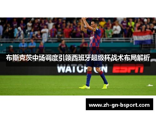 布斯克茨中场调度引领西班牙超级杯战术布局解析