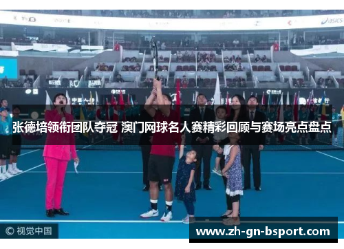 张德培领衔团队夺冠 澳门网球名人赛精彩回顾与赛场亮点盘点