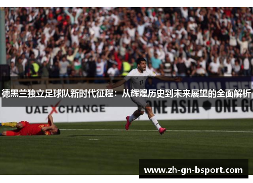 德黑兰独立足球队新时代征程：从辉煌历史到未来展望的全面解析