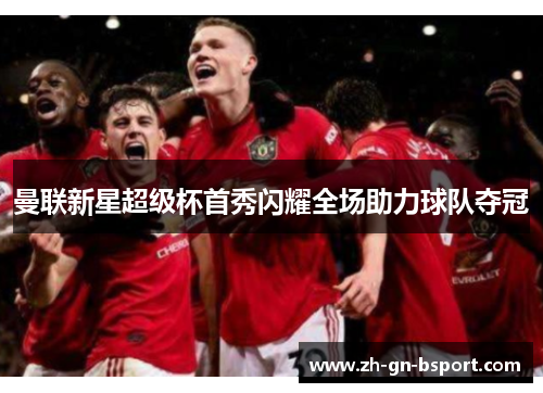 曼联新星超级杯首秀闪耀全场助力球队夺冠