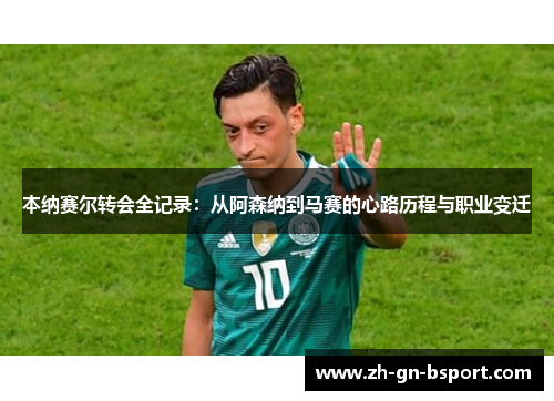 本纳赛尔转会全记录：从阿森纳到马赛的心路历程与职业变迁