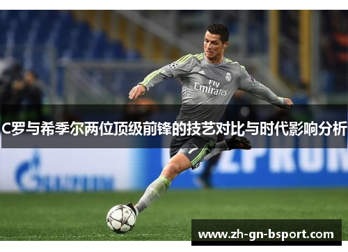 C罗与希季尔两位顶级前锋的技艺对比与时代影响分析 C罗与希季尔两位顶级前锋的技艺对比与时代影响分析
