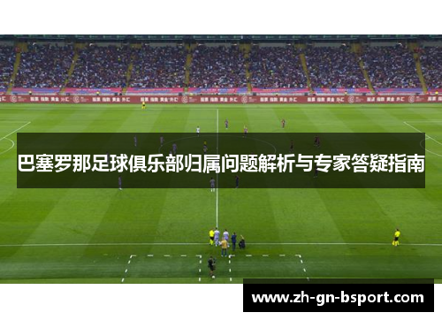 巴塞罗那足球俱乐部归属问题解析与专家答疑指南