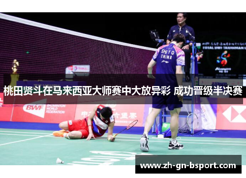 桃田贤斗在马来西亚大师赛中大放异彩 成功晋级半决赛