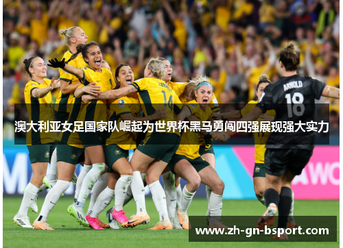 澳大利亚女足国家队崛起为世界杯黑马勇闯四强展现强大实力