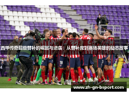 西甲传奇超级替补的崛起与逆袭：从替补席到赛场英雄的励志故事