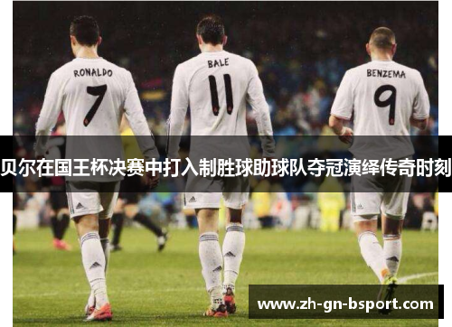 贝尔在国王杯决赛中打入制胜球助球队夺冠演绎传奇时刻