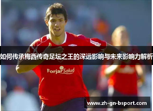 如何传承梅西传奇足坛之王的深远影响与未来影响力解析