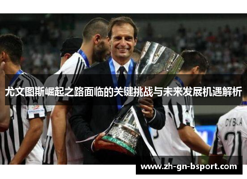 尤文图斯崛起之路面临的关键挑战与未来发展机遇解析