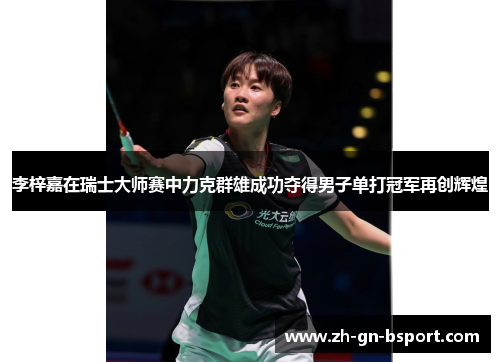 李梓嘉在瑞士大师赛中力克群雄成功夺得男子单打冠军再创辉煌 李梓嘉在瑞士大师赛中力克群雄成功夺得男子单打冠军再创辉煌