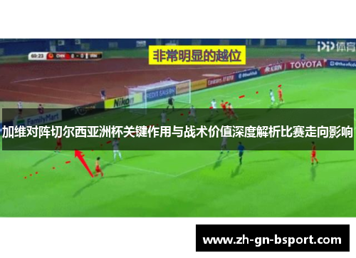 加维对阵切尔西亚洲杯关键作用与战术价值深度解析比赛走向影响
