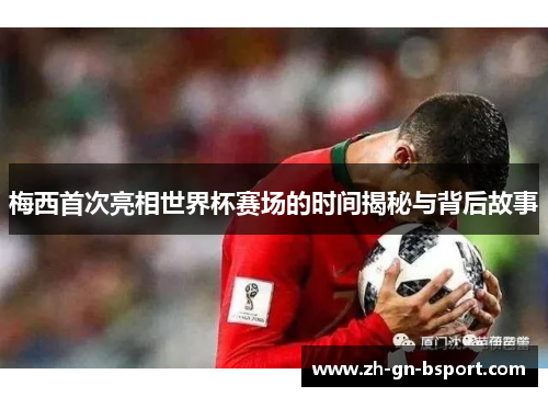 梅西首次亮相世界杯赛场的时间揭秘与背后故事