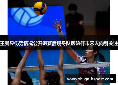 王曼昱伤势情况公开退赛后现身队医陪伴未来去向引关注