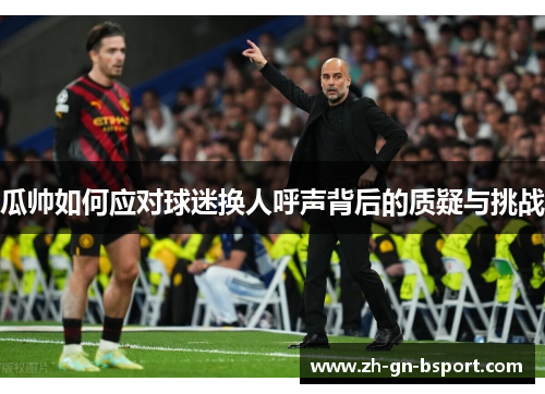 瓜帅如何应对球迷换人呼声背后的质疑与挑战 瓜帅如何应对球迷换人呼声背后的质疑与挑战