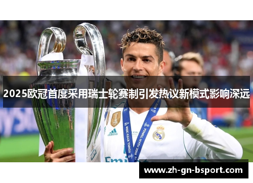 2025欧冠首度采用瑞士轮赛制引发热议新模式影响深远