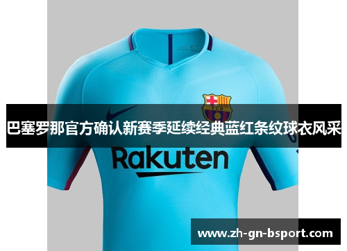 巴塞罗那官方确认新赛季延续经典蓝红条纹球衣风采 巴塞罗那官方确认新赛季延续经典蓝红条纹球衣风采