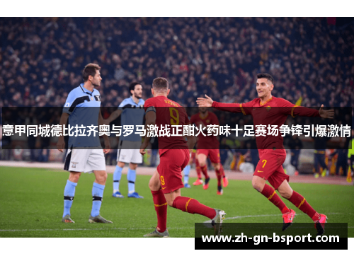 意甲同城德比拉齐奥与罗马激战正酣火药味十足赛场争锋引爆激情
