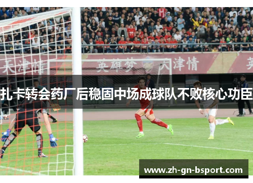 扎卡转会药厂后稳固中场成球队不败核心功臣