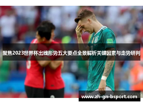 聚焦2023世界杯出线形势五大要点全景解析关键因素与走势研判 聚焦2023世界杯出线形势五大要点全景解析关键因素与走势研判