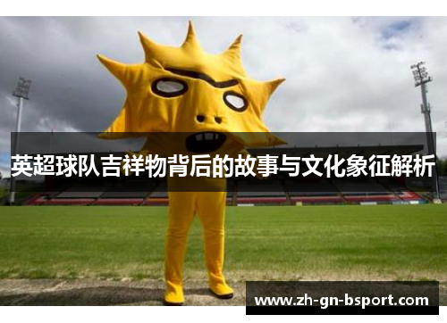 英超球队吉祥物背后的故事与文化象征解析