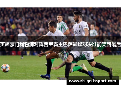 英超豪门利物浦对阵西甲霸主巴萨巅峰对决谁能笑到最后