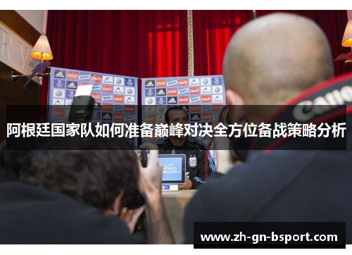阿根廷国家队如何准备巅峰对决全方位备战策略分析