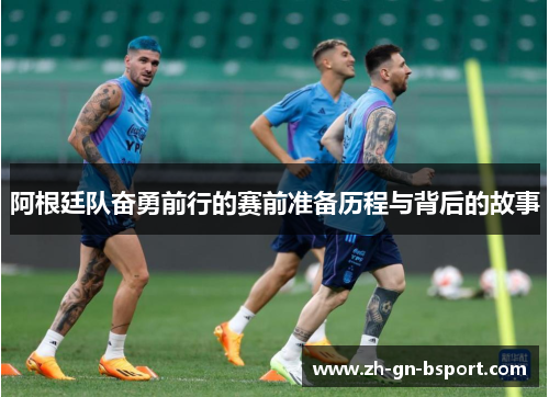 阿根廷队奋勇前行的赛前准备历程与背后的故事