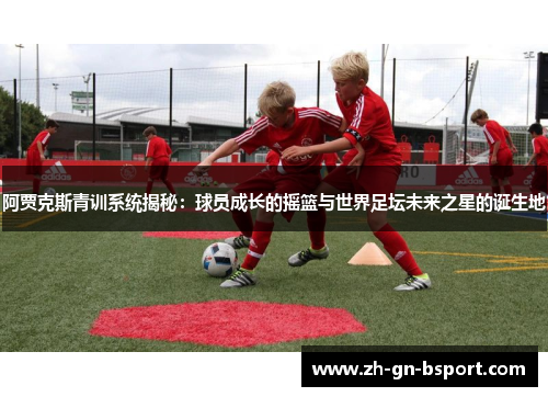 阿贾克斯青训系统揭秘：球员成长的摇篮与世界足坛未来之星的诞生地