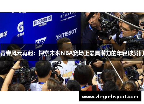 青春风云再起:探索未来NBA赛场上最具潜力的年轻球员们 青春风云再起:探索未来NBA赛场上最具潜力的年轻球员们