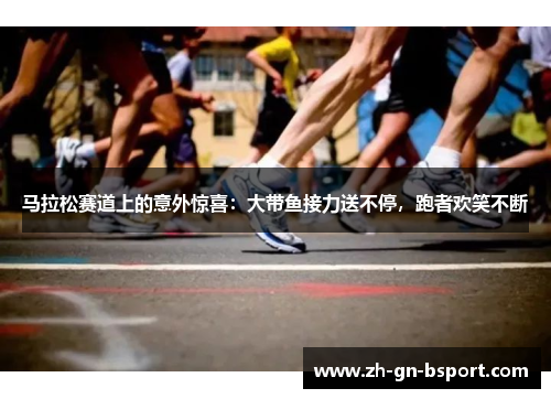 马拉松赛道上的意外惊喜：大带鱼接力送不停，跑者欢笑不断