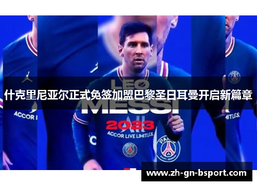 什克里尼亚尔正式免签加盟巴黎圣日耳曼开启新篇章