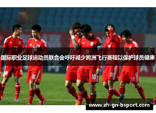 国际职业足球运动员联合会呼吁减少跨洲飞行赛程以保护球员健康