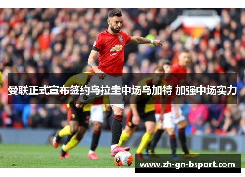 曼联正式宣布签约乌拉圭中场乌加特 加强中场实力 曼联正式宣布签约乌拉圭中场乌加特 加强中场实力